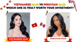 Vietnamese hair vs Peruvian hair which one is truly worth your investment