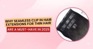 Why Seamless Clip In Hair Extensions for Thin Hair Are a Must-Have in 2025