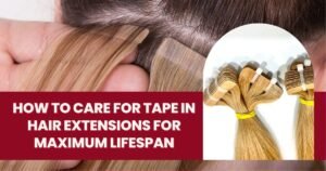 How to care for tape in hair extensions for maximum lifespan
