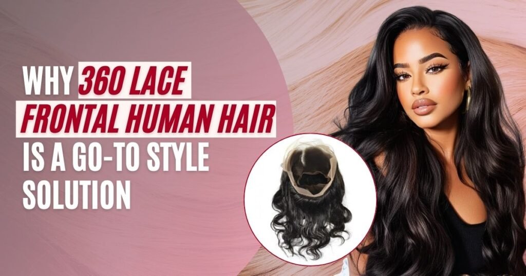 Why 360 Lace Frontal Human Hair Is a Go-To Style Solution