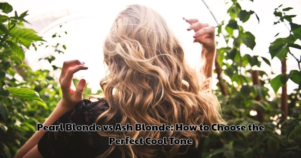 Pearl Blonde vs Ash Blonde How to Choose the Perfect Cool Tone